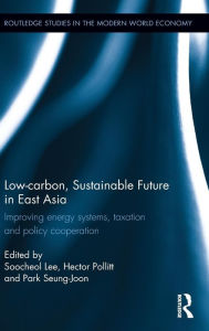 Title: Low-carbon, Sustainable Future in East Asia: Improving energy systems, taxation and policy cooperation / Edition 1, Author: Soo-Cheol Lee