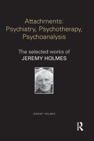 Title: Attachments: Psychiatry, Psychotherapy, Psychoanalysis: The selected works of Jeremy Holmes / Edition 1, Author: Jeremy Holmes