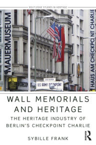 Title: Wall Memorials and Heritage: The Heritage Industry of Berlin's Checkpoint Charlie / Edition 1, Author: Sybille Frank