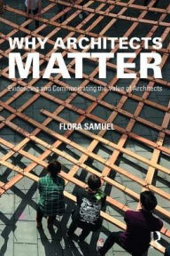 Title: Why Architects Matter: Evidencing and Communicating the Value of Architects / Edition 1, Author: Flora Samuel