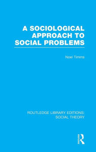 Title: A Sociological Approach to Social Problems (RLE Social Theory) / Edition 1, Author: Noel Timms