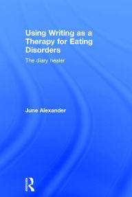 Title: Using Writing as a Therapy for Eating Disorders: The diary healer / Edition 1, Author: June Alexander