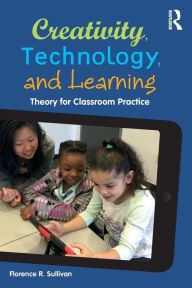 Title: Creativity, Technology, and Learning: Theory for Classroom Practice, Author: Florence R. Sullivan