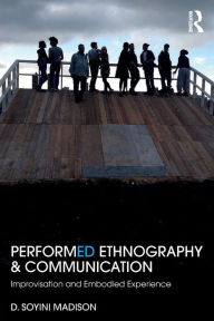 Title: Performed Ethnography and Communication: Improvisation and Embodied Experience / Edition 1, Author: D Soyini Madison