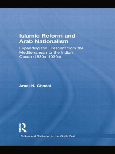 Islamic Reform and Arab Nationalism: Expanding the Crescent from Mediterranean to Indian Ocean (1880s-1930s)