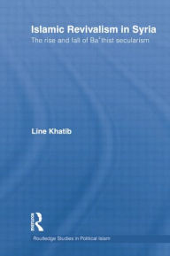 Title: Islamic Revivalism in Syria: The Rise and Fall of Ba'thist Secularism, Author: Line Khatib