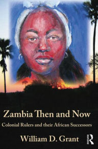 Title: Zambia Then And Now: Colonial Rulers and their African Successors, Author: William Grant