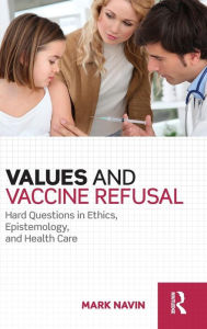 Title: Values and Vaccine Refusal: Hard Questions in Ethics, Epistemology, and Health Care / Edition 1, Author: Mark Navin