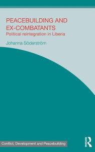 Title: Peacebuilding and Ex-Combatants: Political Reintegration in Liberia / Edition 1, Author: Johanna Söderström