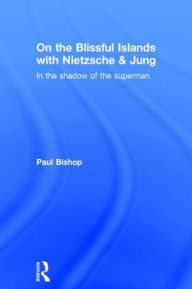 Title: On the Blissful Islands with Nietzsche & Jung: In the shadow of the superman / Edition 1, Author: Paul Bishop