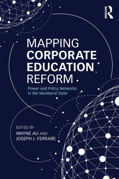 Mapping Corporate Education Reform: Power and Policy Networks in the Neoliberal State / Edition 1