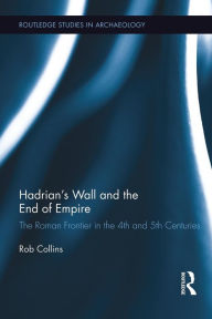 Title: Hadrian's Wall and the End of Empire: The Roman Frontier in the 4th and 5th Centuries, Author: Rob Collins