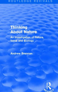 Title: Thinking about Nature (Routledge Revivals): An Investigation of Nature, Value and Ecology, Author: Andrew Brennan