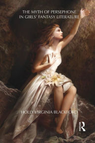 Title: The Myth of Persephone in Girls' Fantasy Literature / Edition 1, Author: Holly Blackford