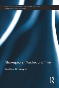 Title: Shakespeare, Theatre, and Time, Author: Matthew Wagner