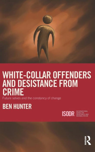 White-Collar Offenders and Desistance from Crime: Future selves and the constancy of change / Edition 1