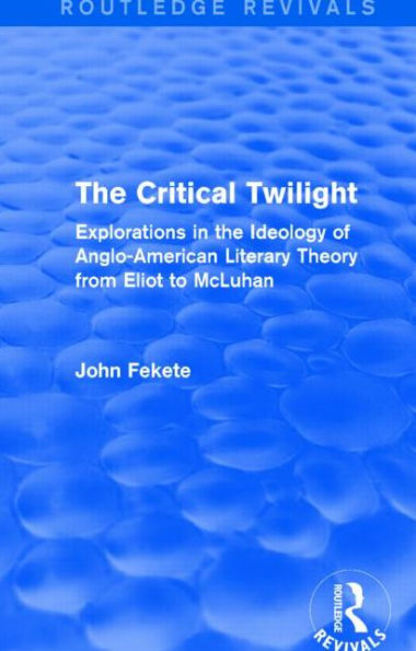 the Critical Twilight (Routledge Revivals): Explorations Ideology of Anglo-American Literary Theory from Eliot to McLuhan