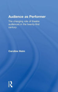 Title: Audience as Performer: The changing role of theatre audiences in the twenty-first century / Edition 1, Author: Caroline Heim