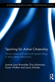 Title: Teaching for Active Citizenship: Moral values and personal epistemology in early years classrooms / Edition 1, Author: Joanne Lunn Brownlee