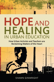 Title: Hope and Healing in Urban Education: How Urban Activists and Teachers are Reclaiming Matters of the Heart / Edition 1, Author: Shawn Ginwright