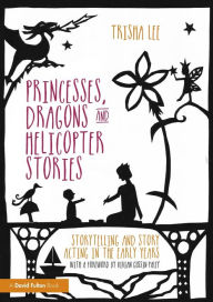 Title: Princesses, Dragons and Helicopter Stories: Storytelling and story acting in the early years / Edition 1, Author: Trisha Lee