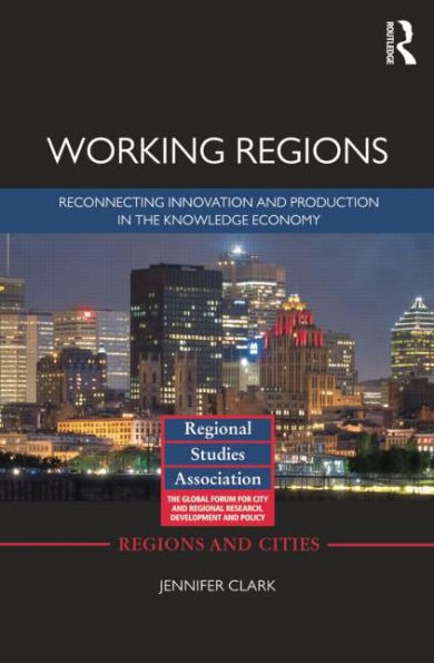 Working Regions: Reconnecting Innovation and Production the Knowledge Economy