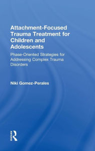 Title: Attachment-Focused Trauma Treatment for Children and Adolescents: Phase-Oriented Strategies for Addressing Complex Trauma Disorders / Edition 1, Author: Niki Gomez-Perales
