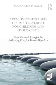 Title: Attachment-Focused Trauma Treatment for Children and Adolescents: Phase-Oriented Strategies for Addressing Complex Trauma Disorders / Edition 1, Author: Niki Gomez-Perales