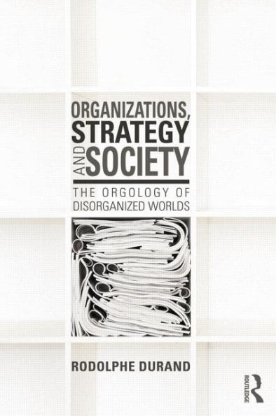 Organizations, Strategy and Society: The Orgology of Disorganized Worlds / Edition 1