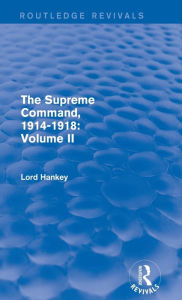 Title: The Supreme Command, 1914-1918 (Routledge Revivals): Volume II, Author: Lord Hankey