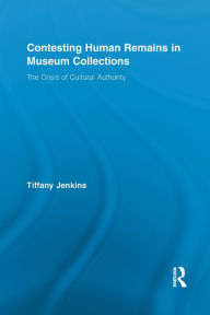 Title: Contesting Human Remains in Museum Collections: The Crisis of Cultural Authority, Author: Tiffany Jenkins