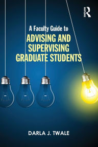 Title: A Faculty Guide to Advising and Supervising Graduate Students / Edition 1, Author: Darla J. Twale