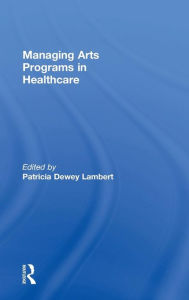 Title: Managing Arts Programs in Healthcare / Edition 1, Author: Patricia Dewey Lambert