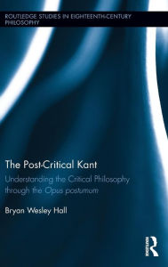 Title: The Post-Critical Kant: Understanding the Critical Philosophy through the Opus Postumum / Edition 1, Author: Bryan Hall