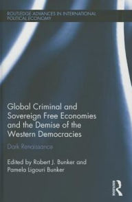 Title: Global Criminal and Sovereign Free Economies and the Demise of the Western Democracies: Dark Renaissance, Author: Robert J. Bunker