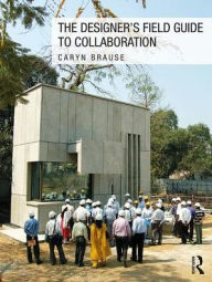 Title: The Designer's Field Guide to Collaboration / Edition 1, Author: Caryn Brause
