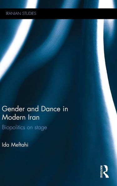 Gender and Dance in Modern Iran: Biopolitics on stage / Edition 1