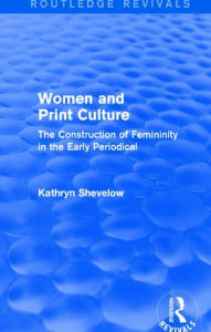 Title: Women and Print Culture (Routledge Revivals): The Construction of Femininity in the Early Periodical, Author: Kathryn Shevelow