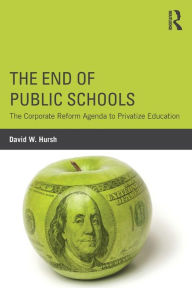 Title: The End of Public Schools: The Corporate Reform Agenda to Privatize Education / Edition 1, Author: David W. Hursh
