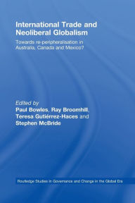 Title: International Trade and Neoliberal Globalism: Towards Re-peripheralisation in Australia, Canada and Mexico?, Author: Paul Bowles