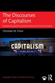 Title: The Discourses of Capitalism: Everyday Economists and the Production of Common Sense, Author: Christian W. Chun