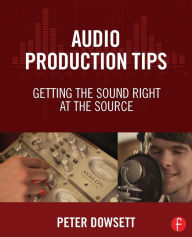 Title: Audio Production Tips: Getting the Sound Right at the Source / Edition 1, Author: Peter Dowsett