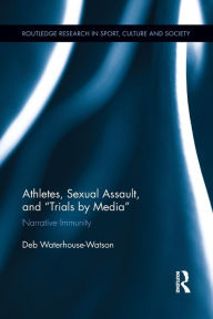 Title: Athletes, Sexual Assault, and Trials by Media: Narrative Immunity, Author: Deb Waterhouse-Watson