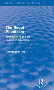 Title: The Regal Phantasm (Routledge Revivals): Shakespeare and the Politics of Spectacle, Author: Christopher Pye