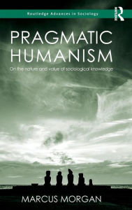 Title: Pragmatic Humanism: On the Nature and Value of Sociological Knowledge / Edition 1, Author: Marcus Morgan