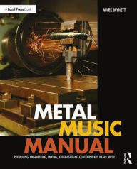 Title: Metal Music Manual: Producing, Engineering, Mixing, and Mastering Contemporary Heavy Music / Edition 1, Author: Mark Mynett