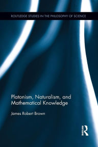 Title: Platonism, Naturalism, and Mathematical Knowledge, Author: James Robert Brown