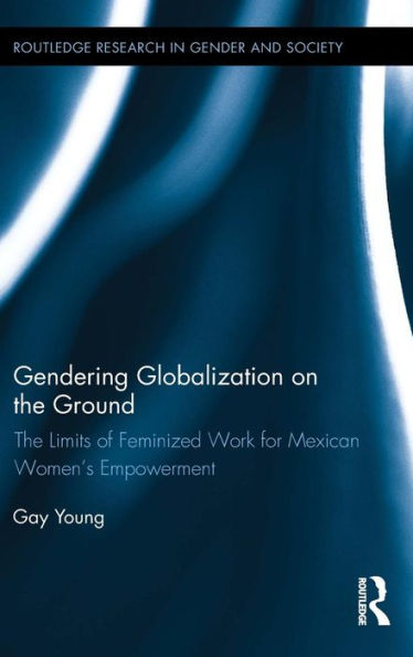 Gendering Globalization on the Ground: The Limits of Feminized Work for Mexican Women's Empowerment / Edition 1