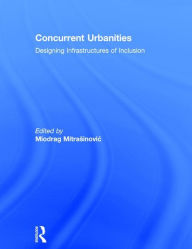 Title: Concurrent Urbanities: Designing Infrastructures of Inclusion / Edition 1, Author: Miodrag Mitrasinovic