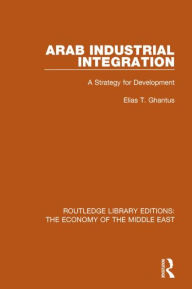 Title: Arab Industrial Integration (RLE Economy of Middle East): A Strategy for Development, Author: Elias T. Ghantus